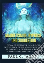 Magnetismus, Hypnose und Suggestion. Die goldenen Regeln, um andere zu beeinflussen, die verborgenen Energien zu entwickeln, die Persönlichkeit zu stärken und Krankheiten zu heilen libro