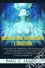 Magnetismo, hipnotismo e sugestão. As regras de ouro para influenciar os outros, desenvolver as energias ocultas, melhorar a personalidade e curar as doenças libro