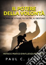 Il potere della volontà. Sopra se stessi, gli altri, il destino. Metodo pratico d'influenza personale libro