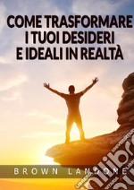 Come trasformare i tuoi desideri e ideali in realtà libro