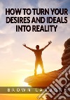 How to turn your desires and ideals into reality libro di Landone Brown