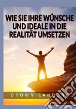 Wie Sie Ihre Wünsche und Ideale in die Realität umsetzen libro