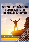 Wie Sie Ihre Wünsche und Ideale in die Realität umsetzen libro