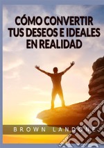 Cómo convertir tus deseos e ideales en realidad libro