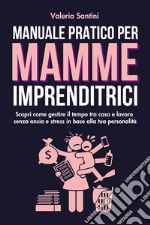 Manuale pratico per mamme imprenditrici. Scopri come gestire il tempo tra casa e lavoro senza ansia e stress in base alla tua personalità libro