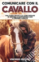 Comunicare con il cavallo. Una guida pratica su come entrare in sintonia e rapportarsi con il proprio cavallo libro