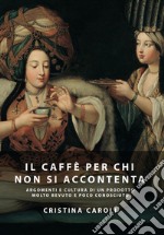 Il caffè per chi non si accontenta. Argomenti e cultura di un prodotto molto bevuto ma poco conosciuto