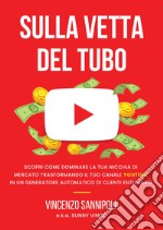 Sulla vetta del tubo. Scopri come dominare la tua nicchia di mercato trasformando il tuo Canale YouTube in un generatore automatico di clienti entusiasti