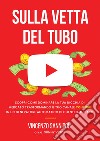 Sulla vetta del tubo. Scopri come dominare la tua nicchia di mercato trasformando il tuo Canale YouTube in un generatore automatico di clienti entusiasti libro