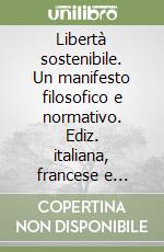 Libertà sostenibile. Un manifesto filosofico e normativo. Ediz. italiana, francese e inglese libro