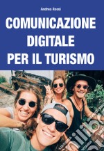 Comunicazione digitale per il turismo. Strategie e piani per content marketing, web marketing, social media marketing e community management