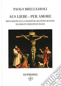 Aus liebe-per amore. Riflessioni sulla passione secondo Matteo di Johann Sebastian Bach libro