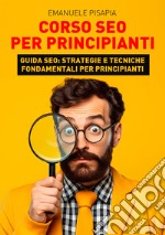 Corso SEO per principianti. Guida SEO: strategie e tecniche fondamentali per principianti libro