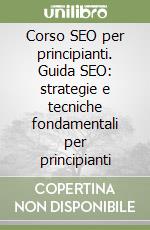 Corso SEO per principianti. Guida SEO: strategie e tecniche fondamentali per principianti libro