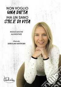 Non voglio una dieta ma un sano stile di vita. Rieducazione alimentare metodo Karolina Watroba libro