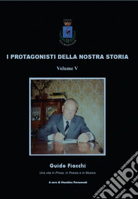 I protagonisti della nostra storia. Guido Fiacchi. Una vita in prosa, in poesia e in musica libro