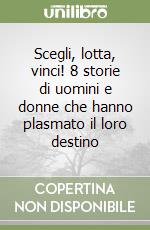 Scegli, lotta, vinci! 8 storie di uomini e donne che hanno plasmato il loro destino libro