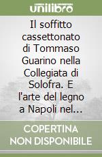 Il soffitto cassettonato di Tommaso Guarino nella Collegiata di Solofra. E l'arte del legno a Napoli nel XVI secolo libro