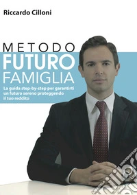Metodo futuro famiglia. La guida step-by-step per garantirti un futuro sereno proteggendo il tuo reddito libro