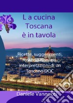 La cucina toscana è in tavola. Ricette, suggerimenti, osservazioni ed interpretazioni di un toscano DOC