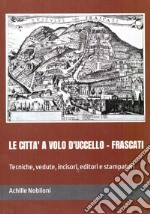 Le città a volo d'uccello. Frascati. Tecniche, vedute, incisori, editori e stampatori libro