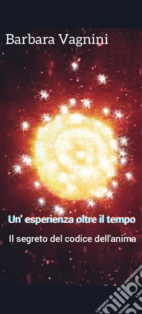 Un'esperienza oltre il tempo. Il segreto del codice dell'anima libro
