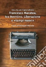 Francesco Maratea, tra Aventino, Liberazione e «tempi nuovi». Una vita per il giornalismo libro