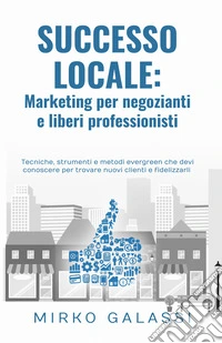 Successo locale: marketing per negozianti e liberi professionisti libro