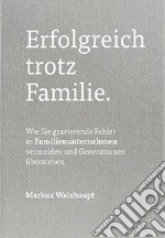 Erfolgreich trotz Familie. Wie Sie gravierende Fehler in Familienunternehmen vermeiden und Generationen überstehen