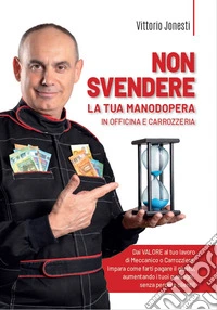 Non svendere la tua manodopera in officina e carrozzeria. Dai valore al tuo lavoro di meccanico o carrozziere, impara come farti pagare il giusto, aumentando i tuoi guadagni, senza perdere clienti! libro