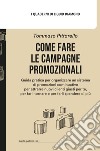 Come fare le campagne promozionali. Guida pratica per organizzare un sistema di promozioni continuative per attrarre nuovi clienti giusti per te, per farli tornare e per farli spendere di più libro