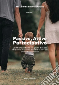 Attivo, passivo, partecipativo. Lo stile che adottiamo con gli altri definisce chi siamo e chi saremo. Questo è un libro per fare scelte consapevoli libro