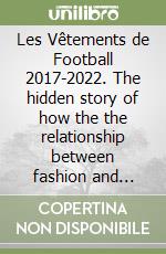Les Vêtements de Football 2017-2022. The hidden story of how the the relationship between fashion and football developed in the past 5 days. Ediz. a colori libro