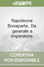 Napoleone Bonaparte. Da generale a imperatore