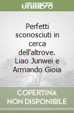 Perfetti sconosciuti in cerca dell'altrove. Liao Junwei e Armando Gioia libro