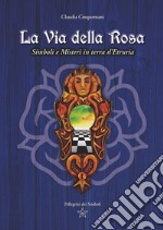 La Via della Rosa. Simboli e Misteri in Terra d'Etruria