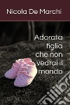 Adorata figlia che non vedrai il mondo libro di De Marchi Nicola