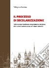 Il processo di secolarizzazione. Dalla società medievale integralmente religiosa alla società odierna laica e industrializzata libro di Barbiera Pellegrina