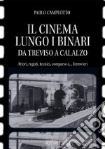 Il cinema lungo i binari. Da Treviso a Calalzo. Attori, registi, tecnici, comparse... e ferrovieri