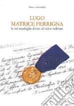 Lugo matrice ferrigna. Le sei medaglie d'oro al valor militare