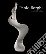 Paolo Borghi. Le radici della scultura. Ediz. italiana e inglese libro