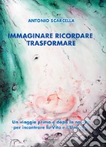 Immaginare ricordare trasformare. Un viaggio prima e dopo la nascita per incontrare la vita e l'universo libro