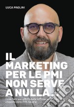 Il marketing per le PMI non serve a nulla... Cosa fare per ottimizzare l'efficienza e favorire la crescita delle PMI italiane libro