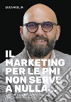 Il marketing per le PMI non serve a nulla... Cosa fare per ottimizzare l'efficienza e favorire la crescita delle PMI italiane libro di Paolini Luca