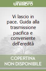 Vi lascio in pace. Guida alla trasmissione pacifica e conveniente dell'eredità libro