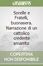 Sorelle e Fratelli, buonasera. Narrazione di un cattolico credente smarrito libro