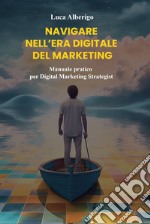 Navigare nell'era digitale del marketing. Manuale pratico per Digital Marketing Strategist libro