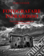 Fotografare infrarosso. Come fotografare infrarosso a colori e bianconero. Ediz. illustrata