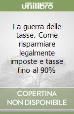 La guerra delle tasse. Come risparmiare legalmente imposte e tasse fino al 90%