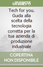 Tech for you. Guida alla scelta della tecnologia corretta per la tua azienda di produzione industriale libro